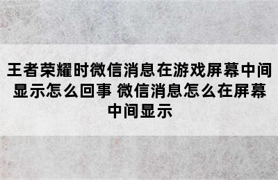 王者荣耀时微信消息在游戏屏幕中间显示怎么回事 微信消息怎么在屏幕中间显示